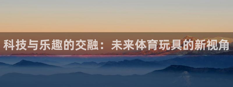 MK体育官方正版app集团官网首页:科技与乐趣的交融:未来体