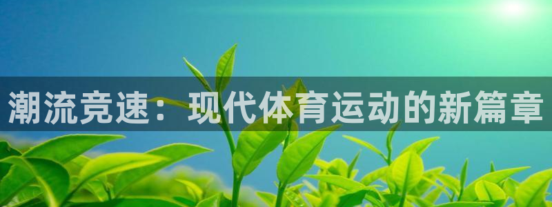 MK体育官网下载平台:潮流竞速:现代体育运动的新篇章